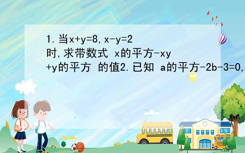 1.当x+y=8,x-y=2时,求带数式 x的平方-xy+y的平方 的值2.已知 a的平方-2b-3=0,求代数式 2a的平方-4b+5 的值
