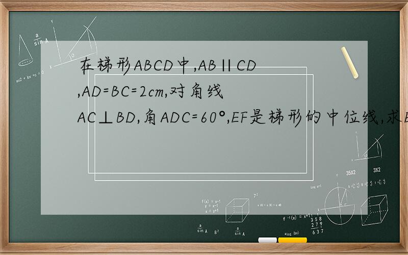 在梯形ABCD中,AB∥CD,AD=BC=2cm,对角线AC⊥BD,角ADC=60°,EF是梯形的中位线,求EF的长.