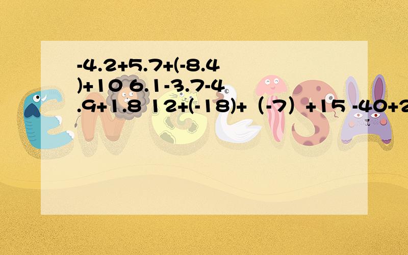 -4.2+5.7+(-8.4)+10 6.1-3.7-4.9+1.8 12+(-18)+（-7）+15 -40+28+(-19)+(-24)+（-32） （+12）+（-18）+（-7）+（+15） （-40）+（+28）+（-19）+（-24）+（32） （+4.7）+（-8.9）+（+7.5）+（-6） 2/1+（-3/2）+4/5+（-2/1）+（-3