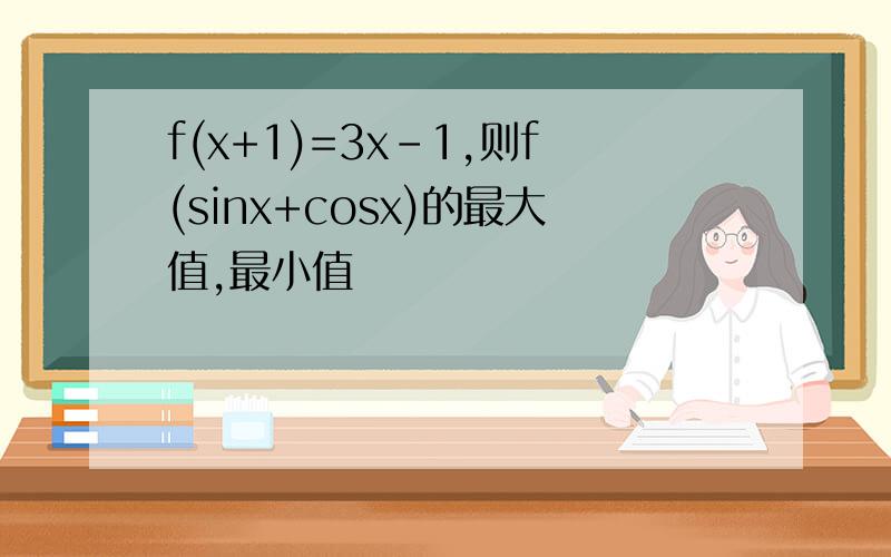 f(x+1)=3x-1,则f(sinx+cosx)的最大值,最小值