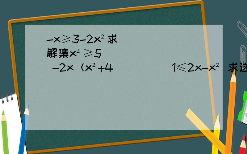 -x≥3-2x²求解集x²≥5    -2x＜x²+4          1≤2x-x² 求这几道题解集过程