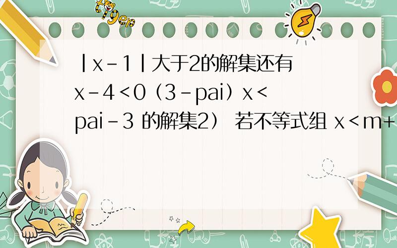 |x-1|大于2的解集还有 x-4＜0（3-pai）x＜pai-3 的解集2） 若不等式组 x＜m+1x＞2m-2 无解,m的范围