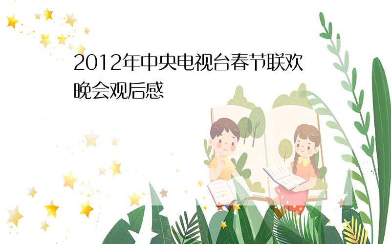 2012年中央电视台春节联欢晚会观后感