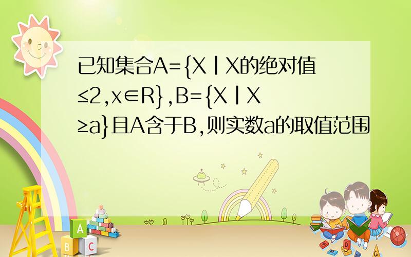 已知集合A={X|X的绝对值≤2,x∈R},B={X|X≥a}且A含于B,则实数a的取值范围