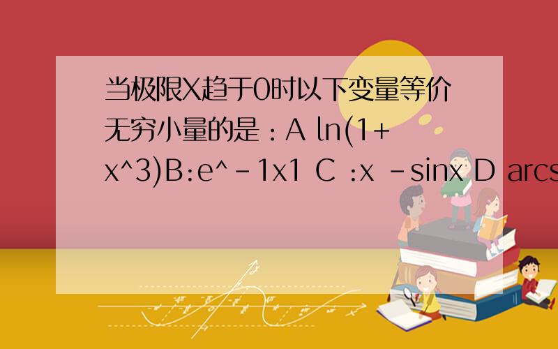当极限X趋于0时以下变量等价无穷小量的是：A ln(1+x^3)B:e^－1x1 C :x －sinx D arcsinx急切