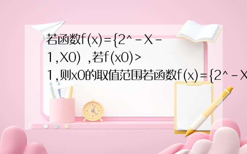 若函数f(x)={2^-X-1,X0) ,若f(x0)>1,则x0的取值范围若函数f(x)={2^-X-1,(X0) ,若f(x0)>1,则x0的取值范围