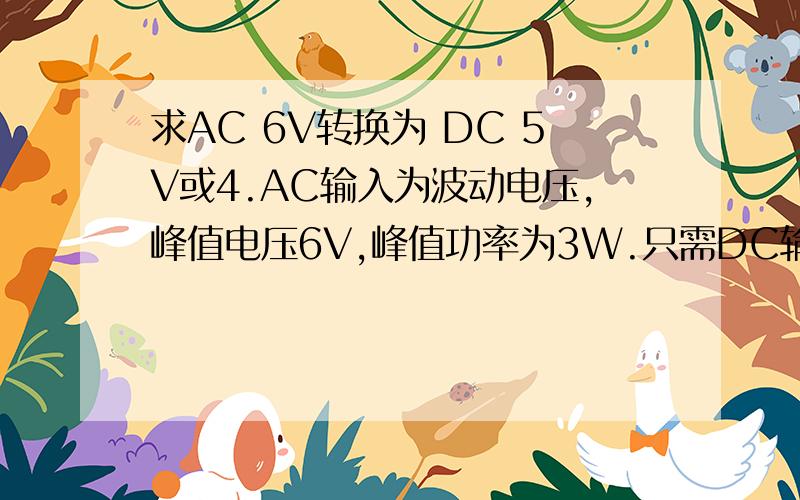 求AC 6V转换为 DC 5V或4.AC输入为波动电压,峰值电压6V,峰值功率为3W.只需DC输出为4.2V或5V