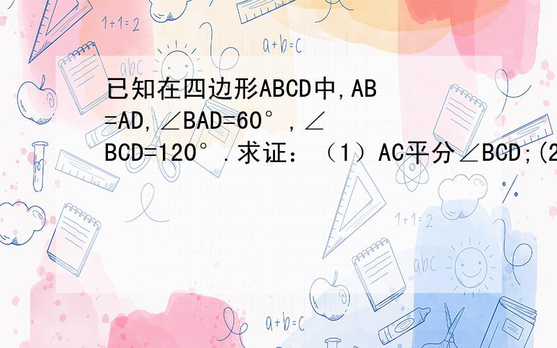 已知在四边形ABCD中,AB=AD,∠BAD=60°,∠BCD=120°.求证：（1）AC平分∠BCD;(2)BC+DC=AC.