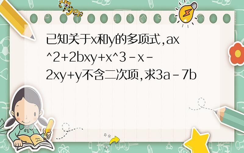 已知关于x和y的多项式,ax^2+2bxy+x^3-x-2xy+y不含二次项,求3a-7b