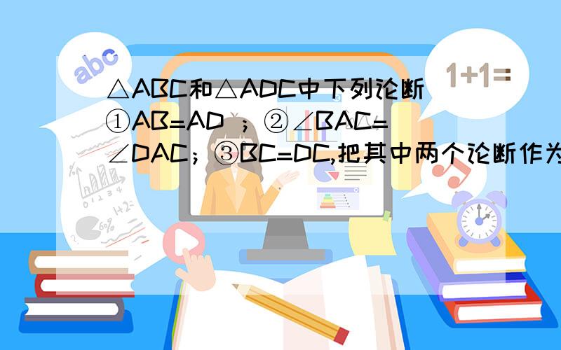 △ABC和△ADC中下列论断①AB=AD ；②∠BAC=∠DAC；③BC=DC,把其中两个论断作为条件,另一个论断作为在△ABC和△ADC中,下列论断：①AB=AD ；②∠BAC=∠DAC；③BC=DC,把其中两个论断作为条件,另一个论