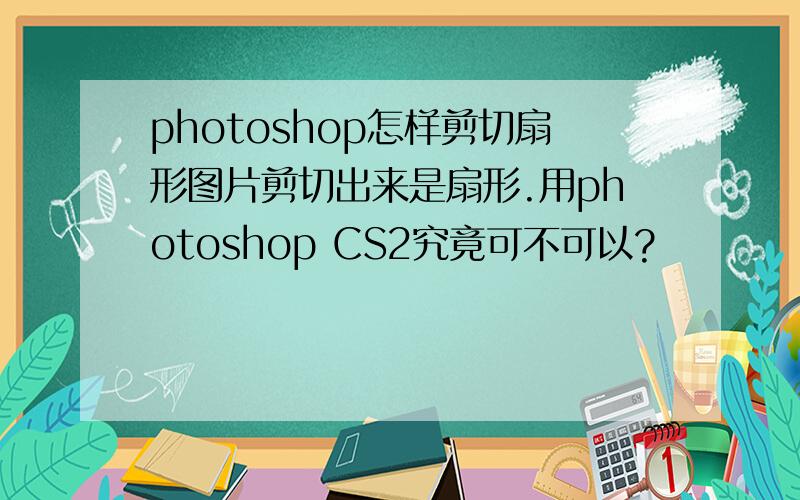 photoshop怎样剪切扇形图片剪切出来是扇形.用photoshop CS2究竟可不可以?