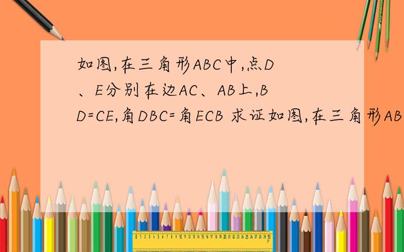 如图,在三角形ABC中,点D、E分别在边AC、AB上,BD=CE,角DBC=角ECB 求证如图,在三角形ABC中,点D、E分别在边AC、AB上,BD=CE,角DBC=角ECB    求证：AB=AC