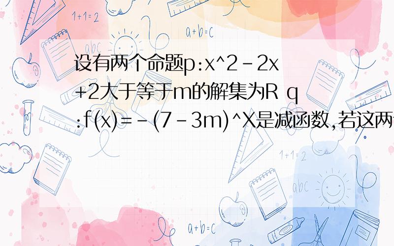 设有两个命题p:x^2-2x+2大于等于m的解集为R q:f(x)=-(7-3m)^X是减函数,若这两个命题中有且只有一个是真命题求实数m的取值范围