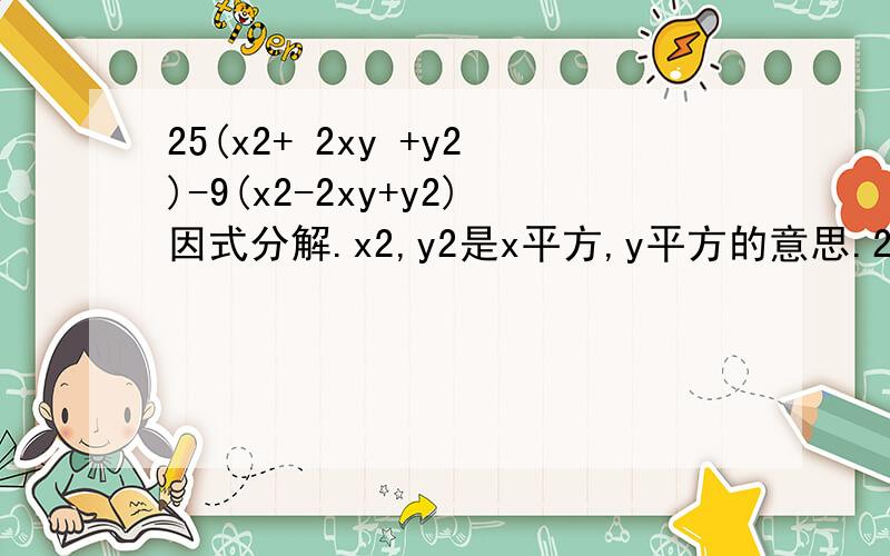 25(x2+ 2xy +y2)-9(x2-2xy+y2)因式分解.x2,y2是x平方,y平方的意思.2xy就是2xy.快,