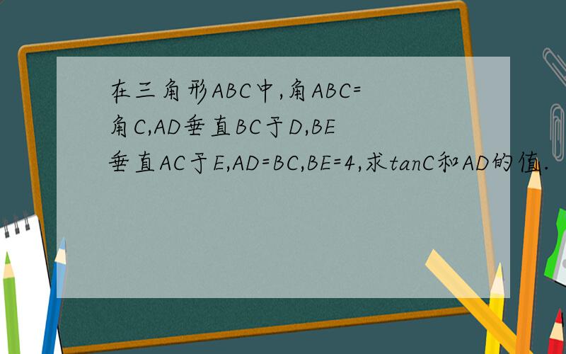 在三角形ABC中,角ABC=角C,AD垂直BC于D,BE垂直AC于E,AD=BC,BE=4,求tanC和AD的值.