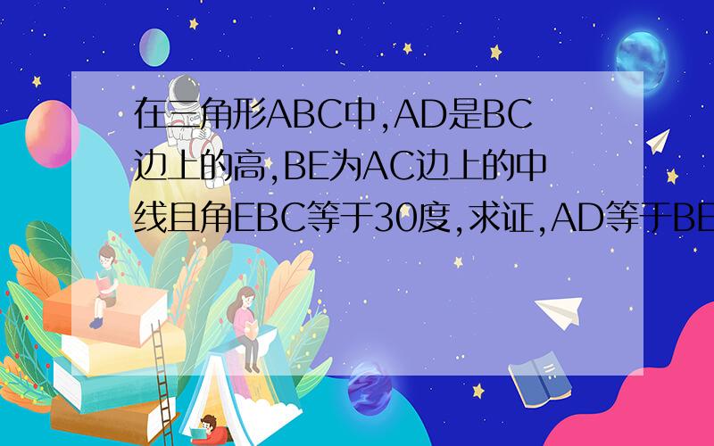 在三角形ABC中,AD是BC边上的高,BE为AC边上的中线且角EBC等于30度,求证,AD等于BE