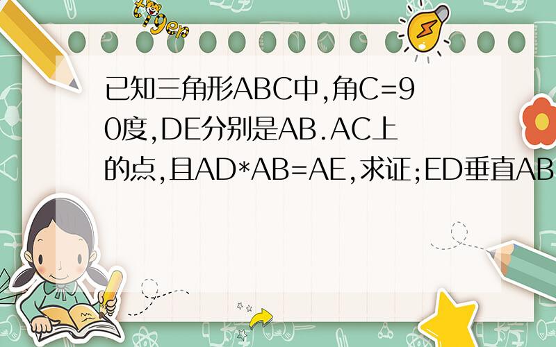 已知三角形ABC中,角C=90度,DE分别是AB.AC上的点,且AD*AB=AE,求证;ED垂直AB