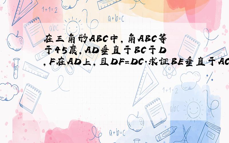 在三角形ABC中,角ABC等于45度,AD垂直于BC于D,F在AD上,且DF=DC.求证BE垂直于AC