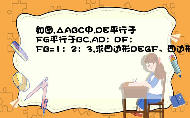 如图,△ABC中,DE平行于FG平行于BC,AD：DF：FB=1：2：3,求四边形DEGF、四边形FBCG的面积比