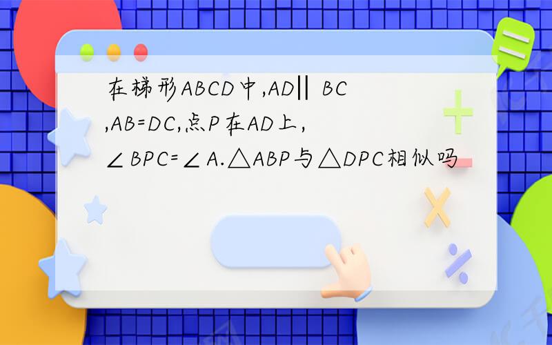 在梯形ABCD中,AD‖BC,AB=DC,点P在AD上,∠BPC=∠A.△ABP与△DPC相似吗