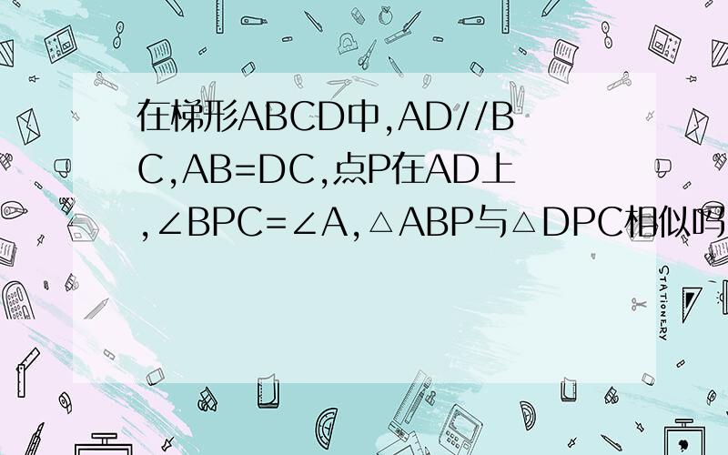 在梯形ABCD中,AD//BC,AB=DC,点P在AD上,∠BPC=∠A,△ABP与△DPC相似吗,为什么