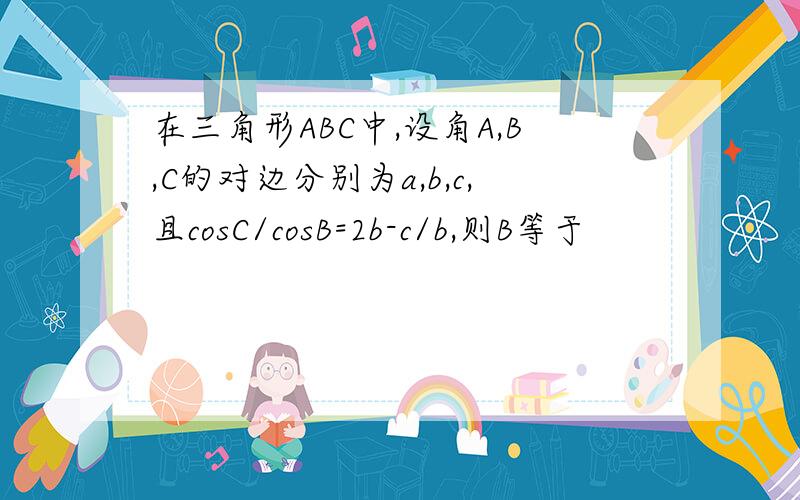 在三角形ABC中,设角A,B,C的对边分别为a,b,c,且cosC/cosB=2b-c/b,则B等于