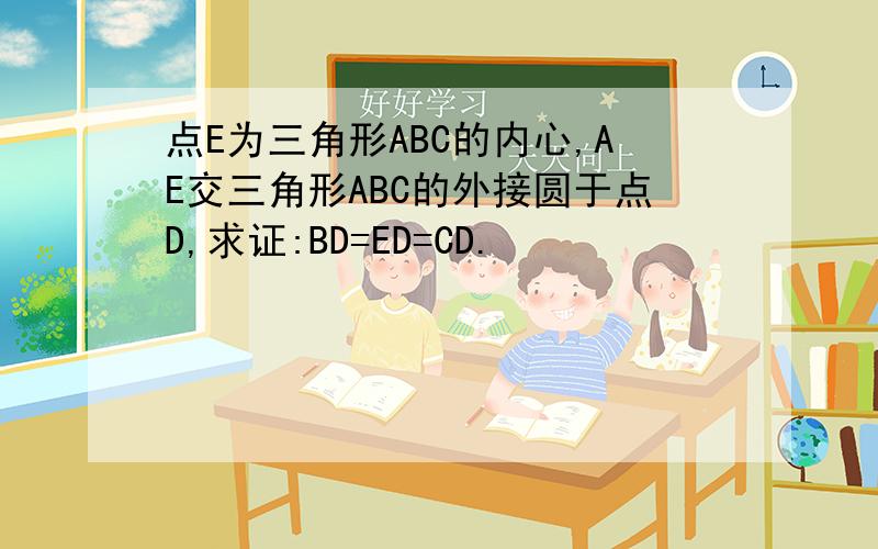 点E为三角形ABC的内心,AE交三角形ABC的外接圆于点D,求证:BD=ED=CD.