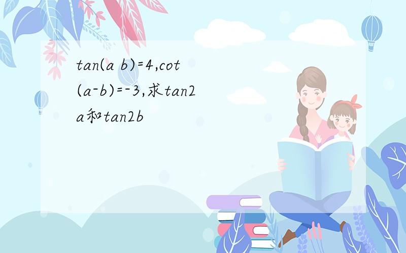 tan(a b)=4,cot(a-b)=-3,求tan2a和tan2b