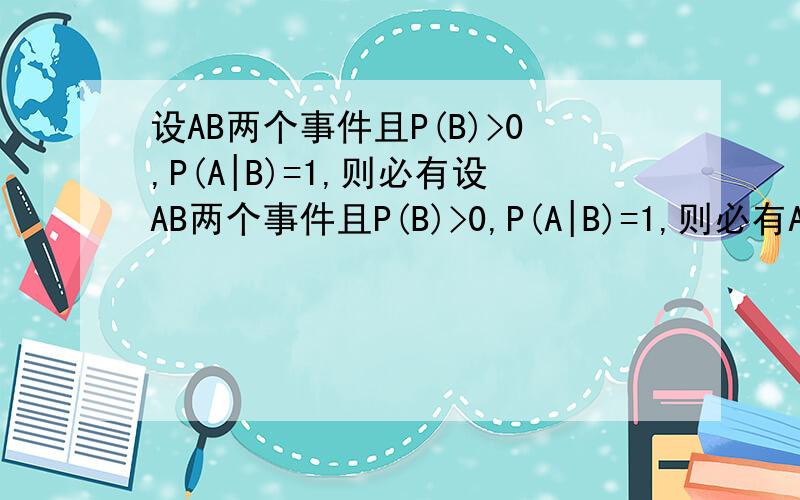 设AB两个事件且P(B)>0,P(A|B)=1,则必有设AB两个事件且P(B)>0,P(A|B)=1,则必有A、P（A+B）>P(A)B、P（A+B）>P(B)C、P（A+B）=P（A）D、P（A+B）=P（B）