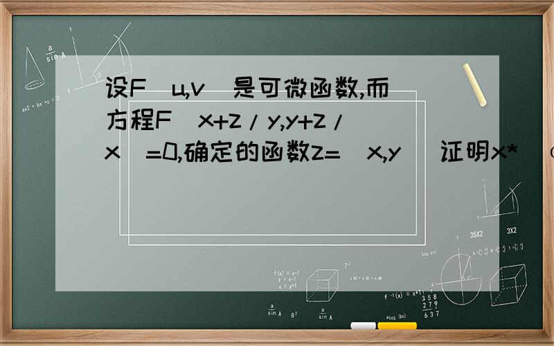设F(u,v)是可微函数,而方程F(x+z/y,y+z/x)=0,确定的函数z=(x,y) 证明x*(αz/αx)+y*(αZ/αy)=z-xy α为偏导
