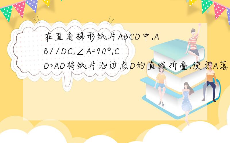 在直角梯形纸片ABCD中,AB//DC,∠A=90°,CD>AD将纸片沿过点D的直线折叠,使点A落在边CD上的点E处,折痕在直角梯形纸片ABCD中,AB//DC,∠A=90°,CD>AD将纸片沿过点D的直线折叠,使点A落在边CD上的点E处,折
