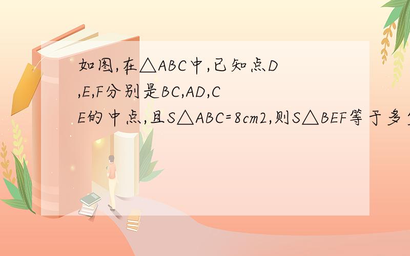 如图,在△ABC中,已知点D,E,F分别是BC,AD,CE的中点,且S△ABC=8cm2,则S△BEF等于多少