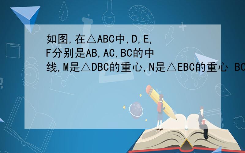 如图,在△ABC中,D,E,F分别是AB,AC,BC的中线,M是△DBC的重心,N是△EBC的重心 BC=6,求MN的值