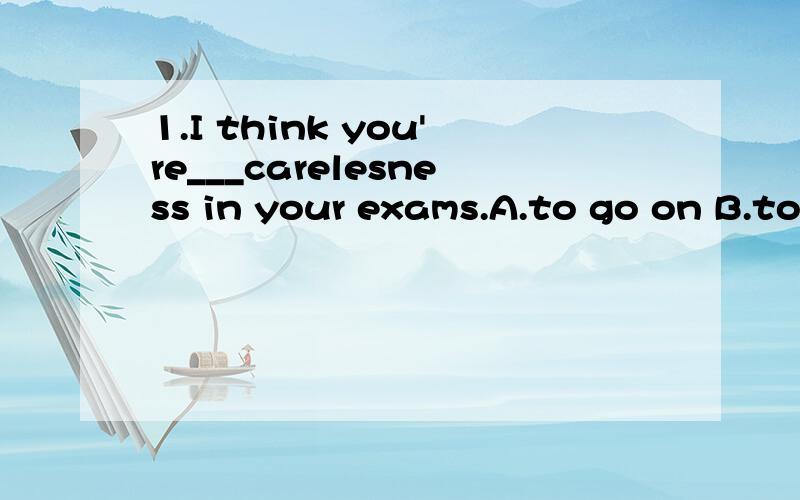 1.I think you're___carelesness in your exams.A.to go on B.to get rid of C.to get rid D.getting rid of2.It seems as if we___to walk home.A.have B.had C.will have D.shall have