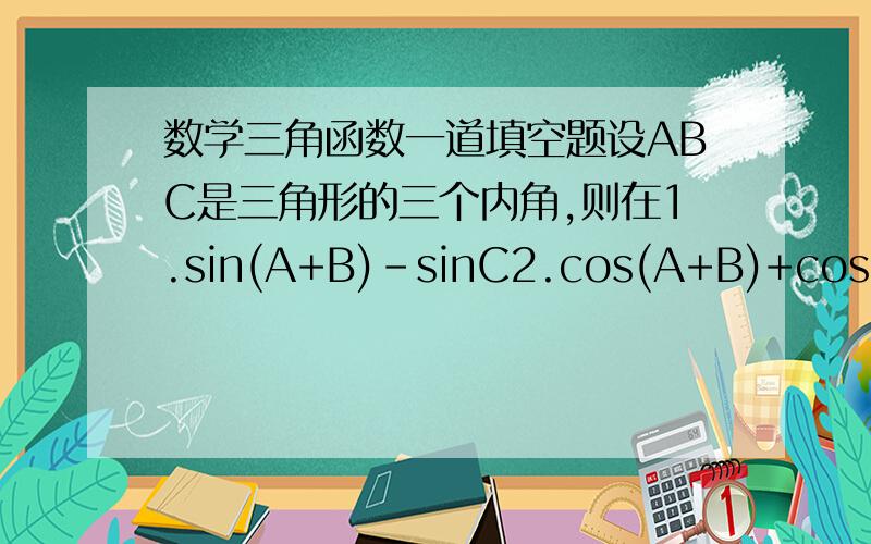 数学三角函数一道填空题设ABC是三角形的三个内角,则在1.sin(A+B)-sinC2.cos(A+B)+cosC3.tan(A+B)+tanC4.cot(A+B)-cotC四个式子种,值为常数的有?