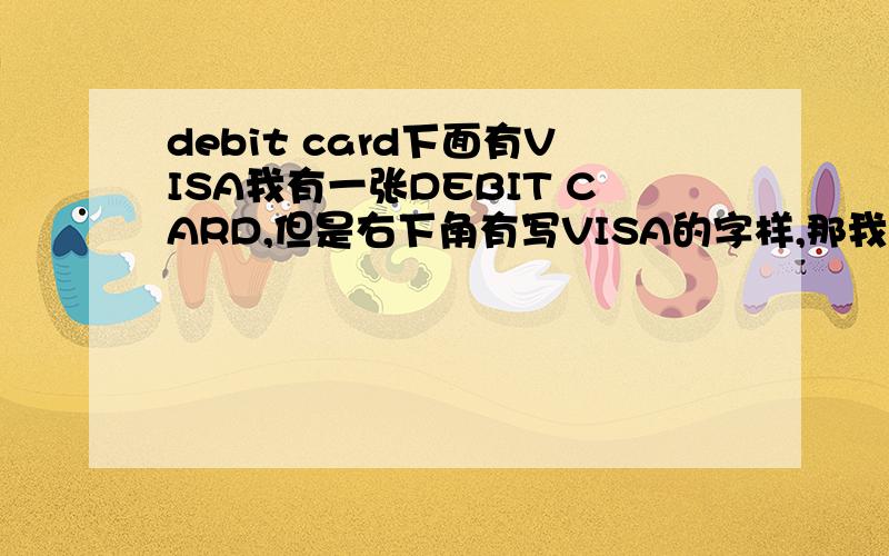 debit card下面有VISA我有一张DEBIT CARD,但是右下角有写VISA的字样,那我这张卡到底是信用卡 还是借记卡啊,要怎么用?