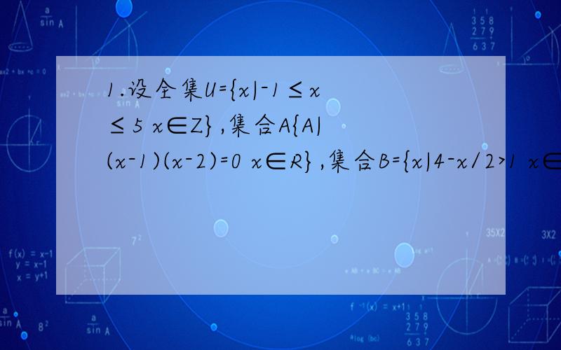 1.设全集U={x|-1≤x≤5 x∈Z},集合A{A|(x-1)(x-2)=0 x∈R},集合B={x|4-x/2>1 x∈N},分别求集合A在U上的补集,A∪B,A∩B2.已知函数y=log2(x/4)log4(x/2)(2≤x≤4) （1）当x=4(2/3)【就是4的2/3次幂】时,求y的值（2）令t=l