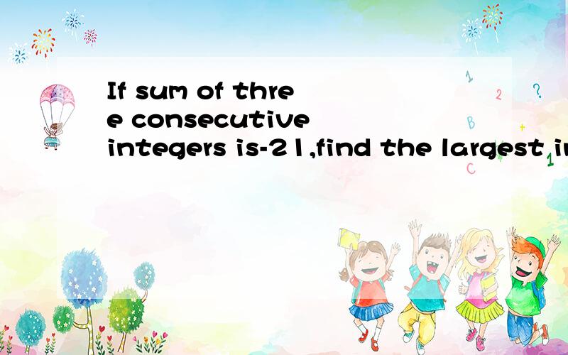 If sum of three consecutive integers is-21,find the largest integer.If sum of three consecutive integers is-21,find the largest integer.第二The sum of two numbers,A and B,is 33.If 3/5(分数,3在5上面）of A is equal to one half of B,find the two