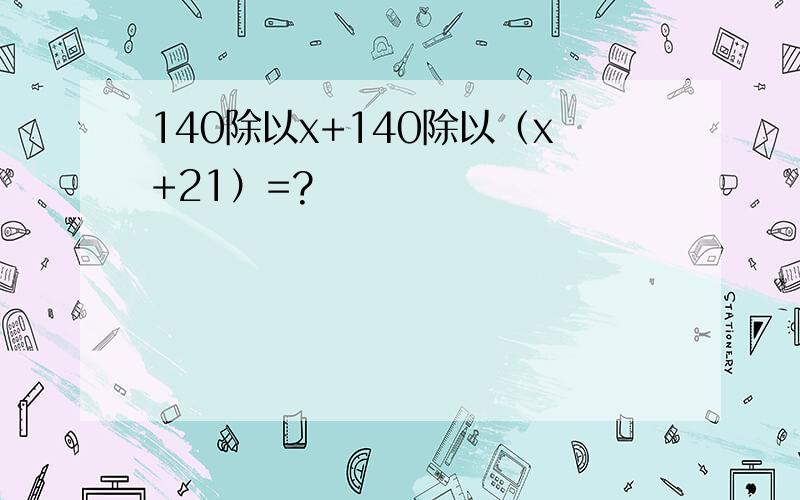 140除以x+140除以（x+21）=?