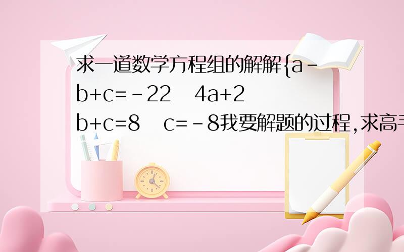 求一道数学方程组的解解{a-b+c=-22   4a+2b+c=8   c=-8我要解题的过程,求高手赐教