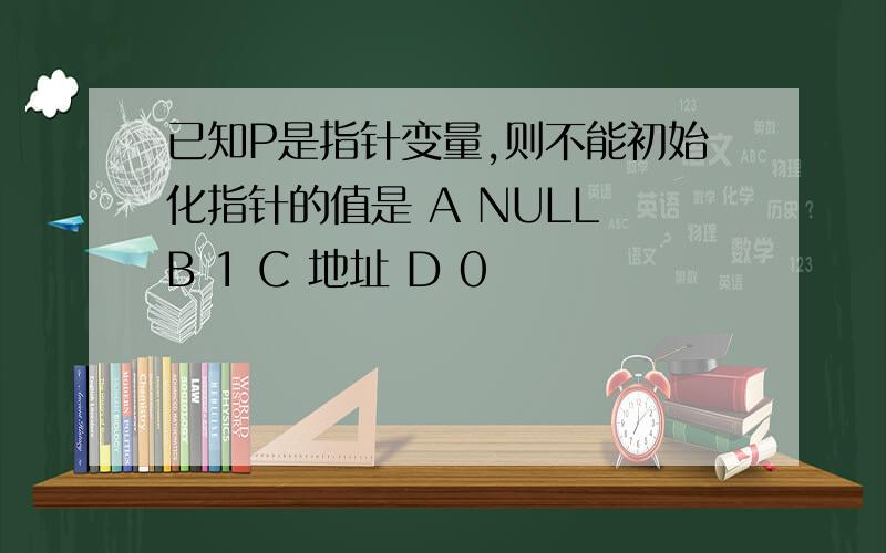 已知P是指针变量,则不能初始化指针的值是 A NULL B 1 C 地址 D 0