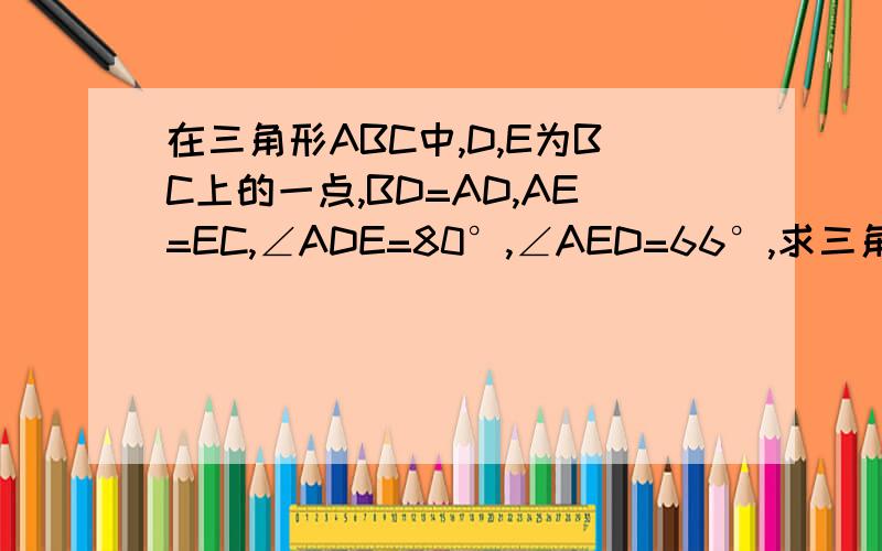 在三角形ABC中,D,E为BC上的一点,BD=AD,AE=EC,∠ADE=80°,∠AED=66°,求三角形ABC各角的度数拜托了