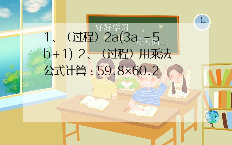 1、（过程）2a(3a -5b＋1) 2、（过程）用乘法公式计算：59.8×60.2