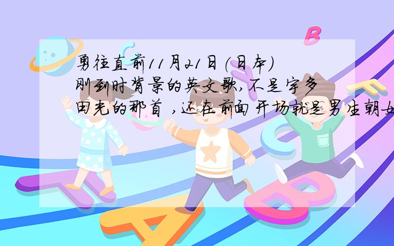 勇往直前11月21日(日本)刚到时背景的英文歌,不是宇多田光的那首 ,还在前面开场就是男生朝女生跑时候的歌