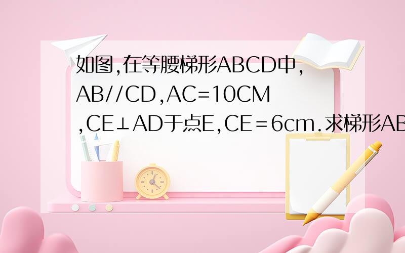 如图,在等腰梯形ABCD中,AB//CD,AC=10CM,CE⊥AD于点E,CE＝6cm.求梯形ABCD的面积.