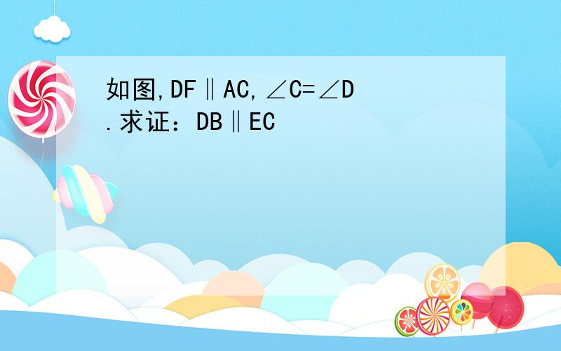 如图,DF‖AC,∠C=∠D.求证：DB‖EC