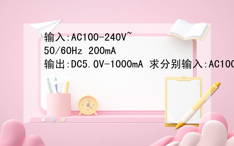输入:AC100-240V~50/60Hz 200mA 输出:DC5.OV-1000mA 求分别输入:AC100-240V~50/60Hz  200mA输出:DC5.OV-1000mA求专家