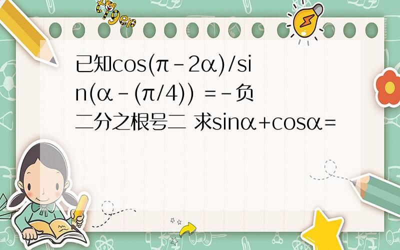 已知cos(π-2α)/sin(α-(π/4)) =-负二分之根号二 求sinα+cosα=