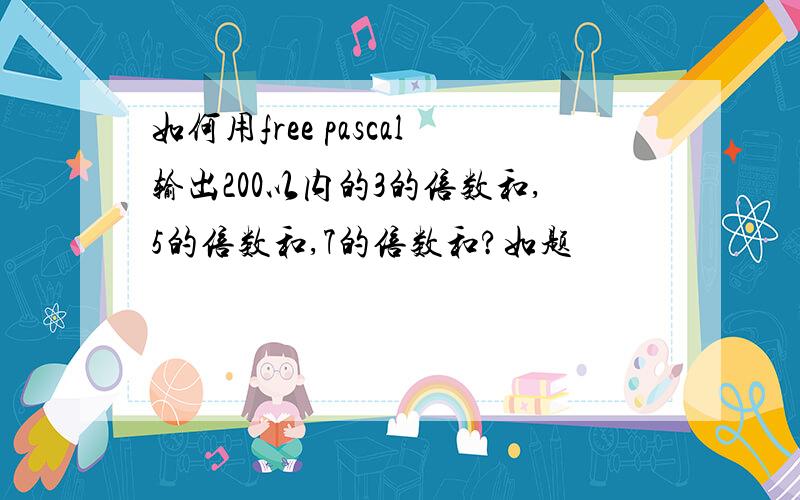 如何用free pascal输出200以内的3的倍数和,5的倍数和,7的倍数和?如题