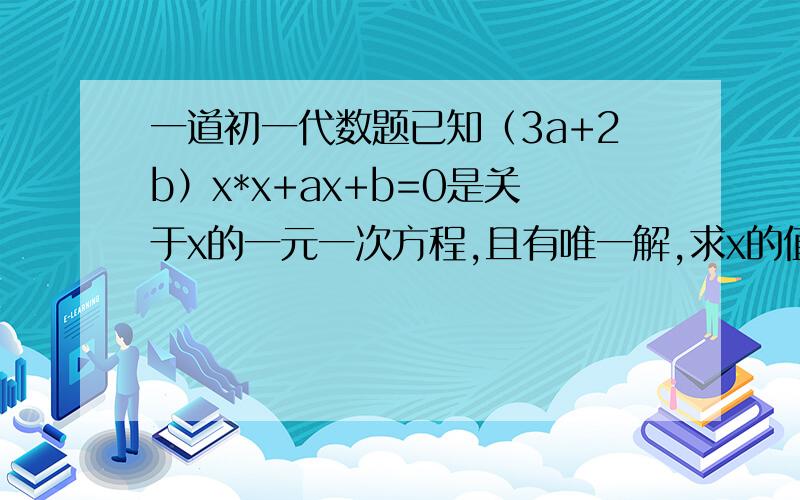 一道初一代数题已知（3a+2b）x*x+ax+b=0是关于x的一元一次方程,且有唯一解,求x的值